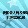 我国最大跨径无辅助墩组合梁独塔斜拉桥合龙：全长4454米、主塔高201米