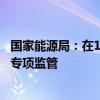 国家能源局：在11个省份开展分布式光伏备案接网推进情况专项监管