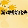 游戏初始化失败怎么解决（游戏初始化失败）