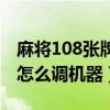 麻将108张牌怎么调机器视频（麻将108张牌怎么调机器）
