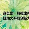 商务部：将推出新一批试点举措 在增值电信、商业航天等领域加大开放创新力度
