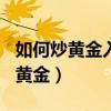 如何炒黄金入门?个人炒黄金速成法!（如何炒黄金）