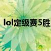 lol定级赛5胜5负定到什么（定级赛5胜5负）