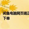 闲鱼电脑网页端正式上线：功能界面适配基本完善 暂不支持下单