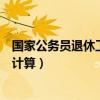 国家公务员退休工资如何计算的（国家公务员退休工资如何计算）