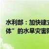 水利部：加快建立责任落实、决策支持、调度指挥“三位一体”的水旱灾害防御工作体系