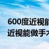 600度近视能做手术吗钦州参军报名（600度近视能做手术吗）