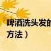 啤酒洗头发的步骤是什么（啤酒洗发的好处和方法）
