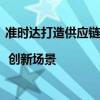 准时达打造供应链进项物流管理平台，超1000家客户采用 | 创新场景