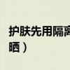 护肤先用隔离还是先用防晒（先摸隔离还是防晒）