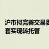 沪市拟完善交易委托方式 聚焦将单一指定拓展为多指定并配套实现转托管