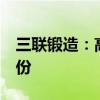 三联锻造：高新同华拟减持不超过3%公司股份
