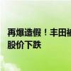 再爆造假！丰田被控新的违规行为 坐稳全球销冠王座仍难逃股价下跌