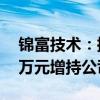 锦富技术：控股股东计划以5000万元-8000万元增持公司股份