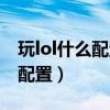 玩lol什么配置的显卡就够用（玩lol需要什么配置）
