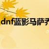 dnf蓝影马萨乔在哪个副本（dnf蓝影马萨乔）