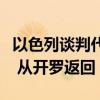 以色列谈判代表团结束有关加沙停火协议会谈 从开罗返回