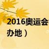 2016奥运会举办地点和时间（2016奥运会举办地）