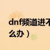 dnf频道进不去怎么回事（dnf频道进不去怎么办）