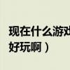 现在什么游戏最好玩啊知乎（现在什么游戏最好玩啊）