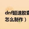 dnf超速胶囊怎么制作出来的（dnf超速胶囊怎么制作）