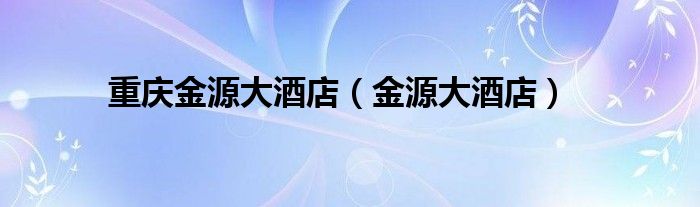 重庆金源集团有限公司（重庆金源广场附近酒店）