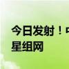 今日发射！中国版星链来了：将发1.4万颗卫星组网