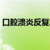 口腔溃炎反复发作是什么原因呢（口腔溃炎）