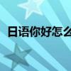 日语你好怎么说的 语音（日语你好怎么说）