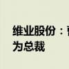维业股份：曹冬因工作调整辞职 聘任朱佳富为总裁
