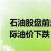 石油股盘前走低 壳牌跌近4% 需求担忧致国际油价下跌