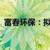 富春环保：拟以2.41亿元购买总部办公用房