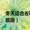 冬天适合去哪里旅游 中国（冬天适合去哪里旅游）