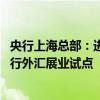 央行上海总部：进一步扩大人民币跨境使用 积极稳慎推进银行外汇展业试点