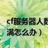 cf服务器人数已满解决办法（cf服务器人数已满怎么办）