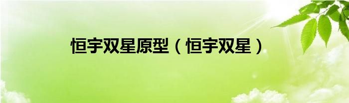 恒宇双星原型（恒宇双星是真的吗）