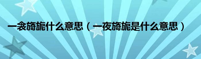 一夜旖旎的意思是（缱绻旖旎是什么意思）