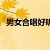 男女合唱好听的歌曲（男女合唱好听的歌）