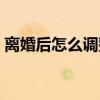 离婚后怎么调整心态（离婚后如何调整心态）