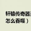 轩辕传奇器灵boss刷新时间（轩辕传奇器灵怎么吞噬）