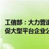 工信部：大力营造公平竞争、开放共享的互联网行业生态 督促大型平台企业公平、平等对待第三方企业