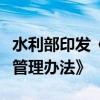 水利部印发《水利建设市场经营主体信用信息管理办法》