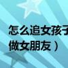 怎么追女孩子做女朋友的流程（怎么追女孩子做女朋友）