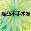 嘴凸不手术怎么矫正（不手术怎么改善嘴凸）