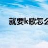 就要k歌怎么玩才好玩（就要k歌怎么玩）