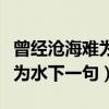 曾经沧海难为水下一句搞笑诗句（曾经沧海难为水下一句）