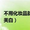 不用化妆品就能美白的方法（不用化妆品怎样美白）