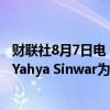 财联社8月7日电，声明显示，哈尼亚遭刺杀后，哈马斯任命Yahya Sinwar为政治领导人。