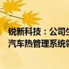 锐新科技：公司生产的轻量化部件主要应用在汽车轻量化及汽车热管理系统领域