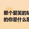 那个爱笑的姑娘歌词（那个爱笑的你那个爱闹的你是什么歌）